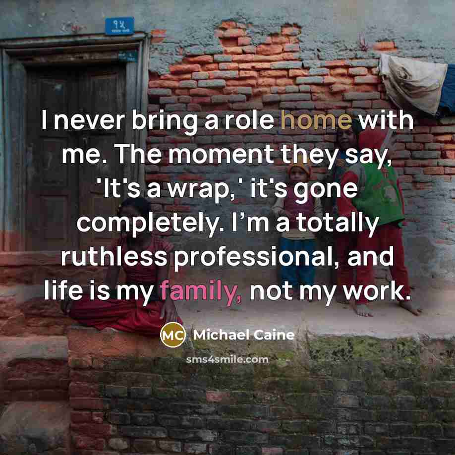 “I never bring a role home with me. The moment they say, 'It's a wrap,' it's gone completely. I'm a totally ruthless professional, and life is my family, not my work.” quote by Michael Caine