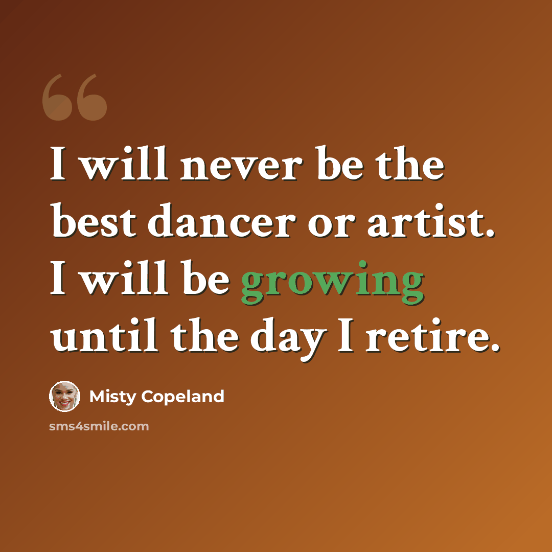 “I will never be the best dancer or artist. I will be growing until the day I retire.” quote by Misty Copeland