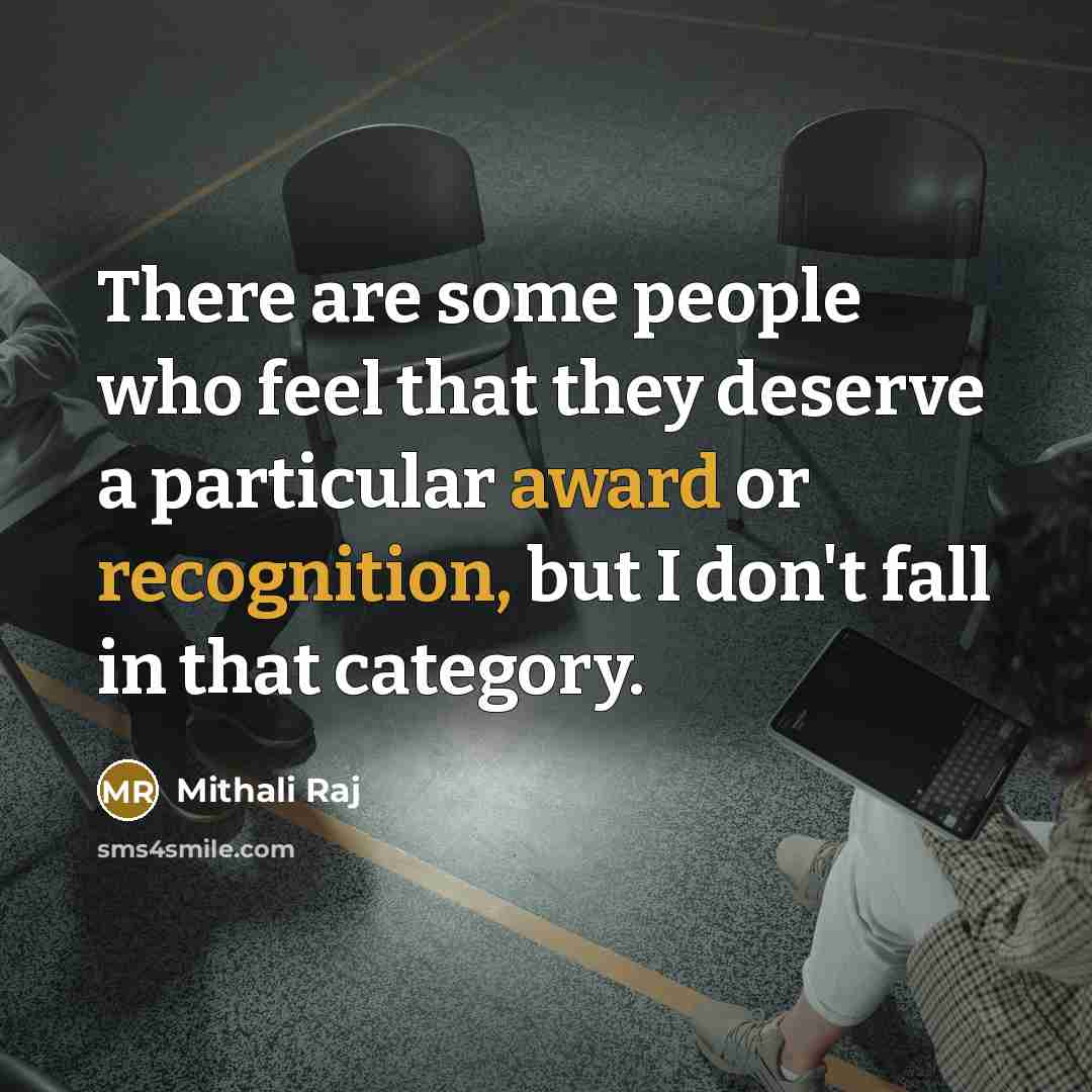 “There are some people who feel that they deserve a particular award or recognition, but I don't fall in that category.” quote by Mithali Raj