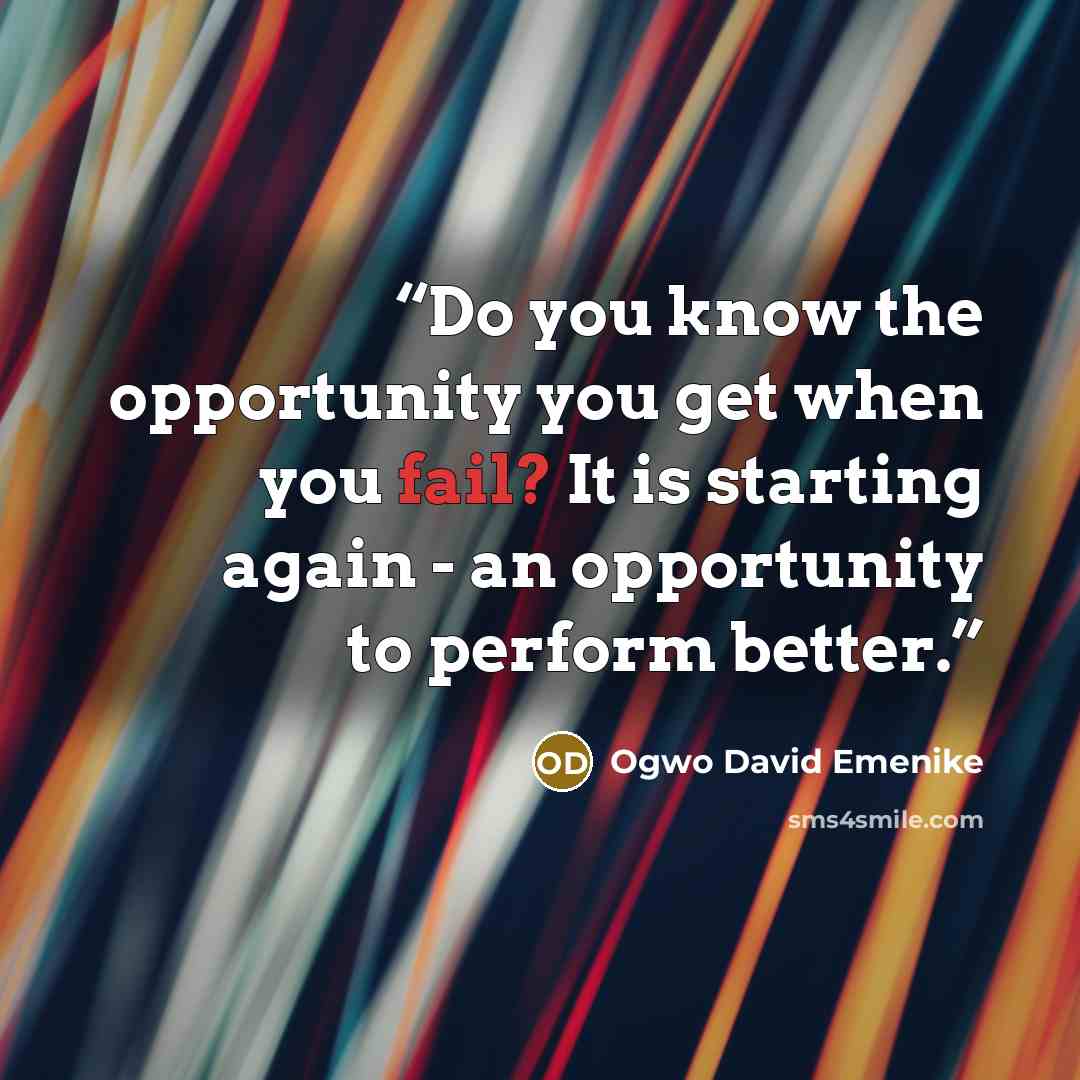 “Do you know the opportunity you get when you fail? It is starting again - an opportunity to perform better.” quote by Ogwo David Emenike