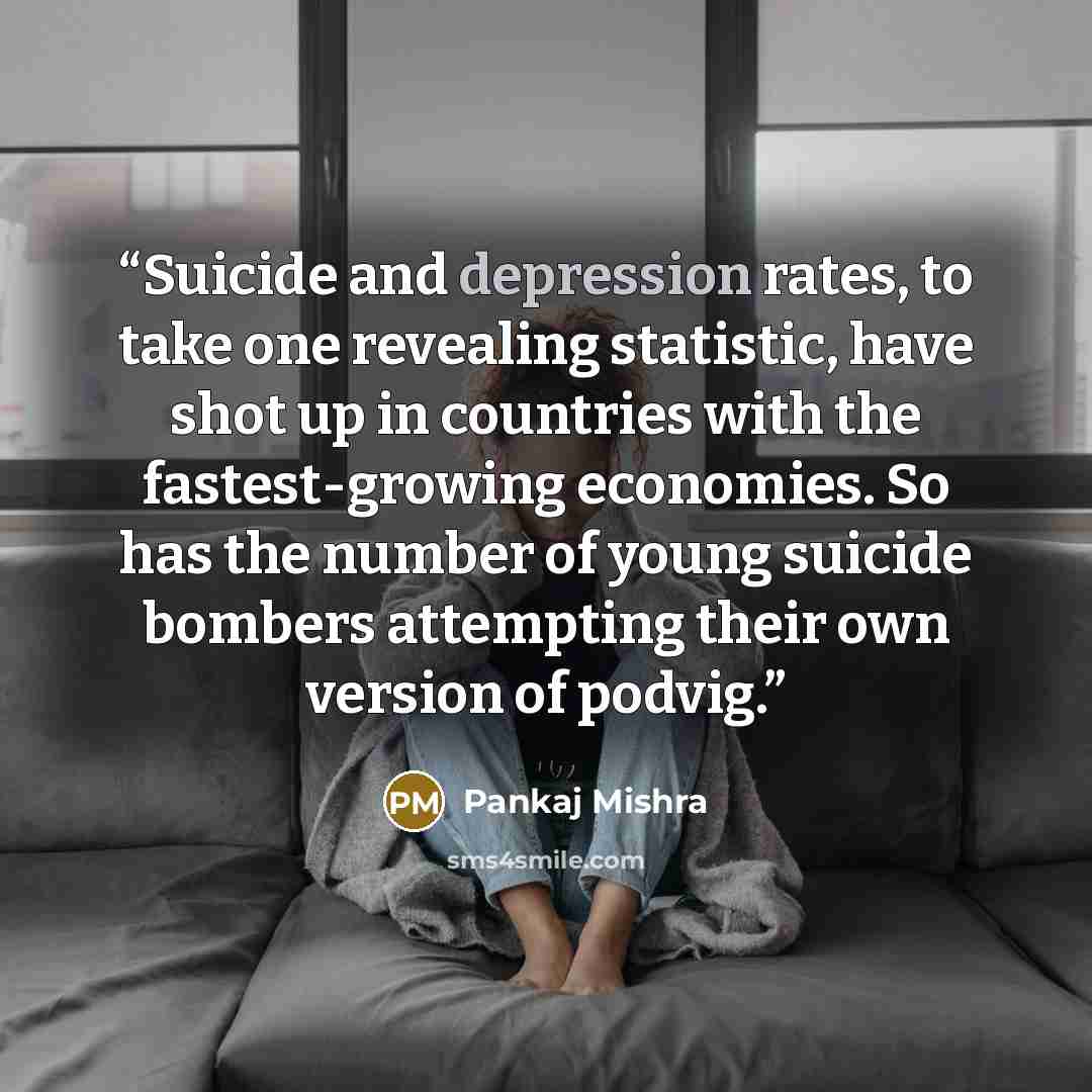 “Suicide and depression rates, to take one revealing statistic, have shot up in countries with the fastest-growing economies. So has the number of young suicide bombers attempting their own version of podvig.” quote by Pankaj Mishra