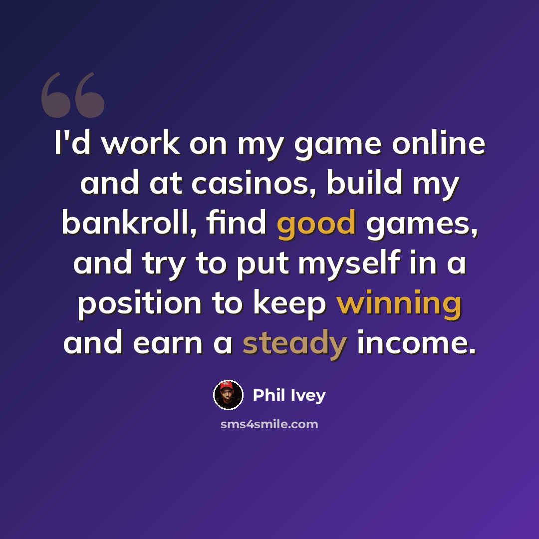 “I'd work on my game online and at casinos, build my bankroll, find good games, and try to put myself in a position to keep winning and earn a steady income.” quote by Phil Ivey