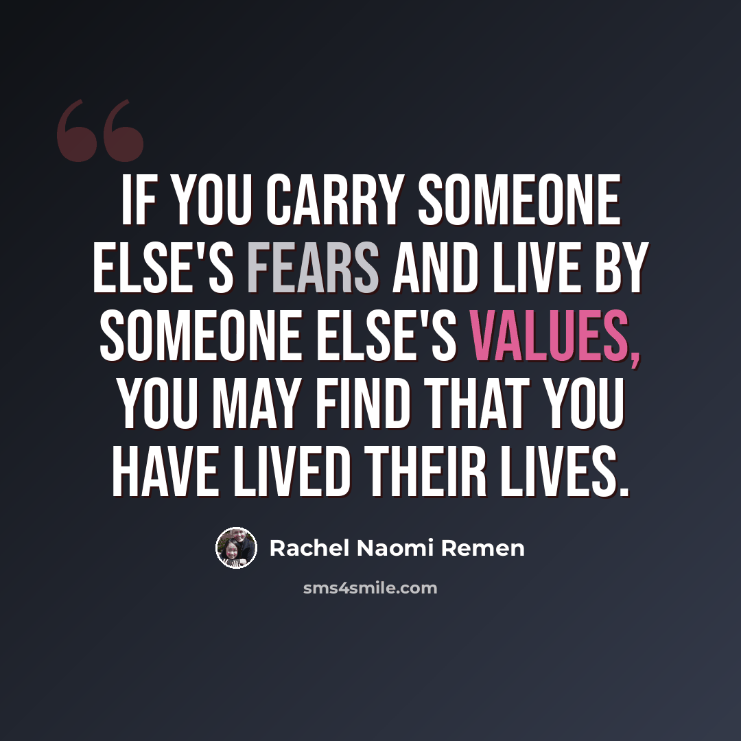 “If you carry someone else's fears and live by someone else's values, you may find that you have lived their lives.” quote by Rachel Naomi Remen