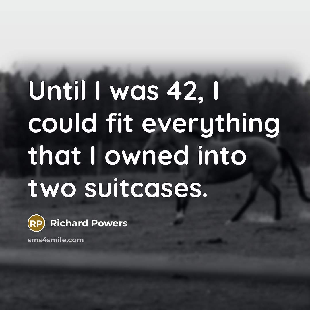 “Until I was 42, I could fit everything that I owned into two suitcases.” quote by Richard Powers