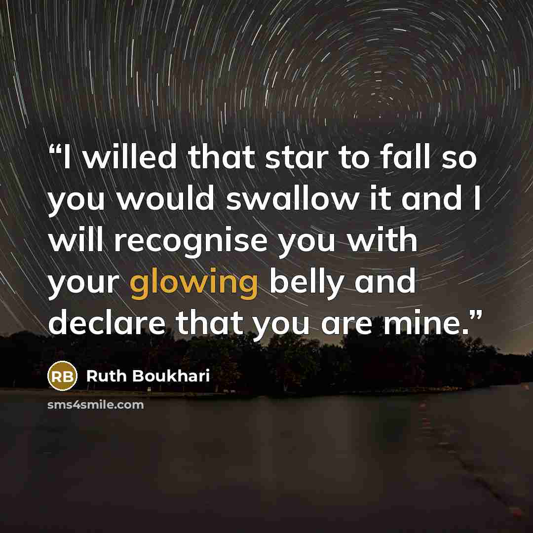 “I willed that star to fall so you would swallow it and I will recognise you with your glowing belly and declare that you are mine.” quote by Ruth Boukhari