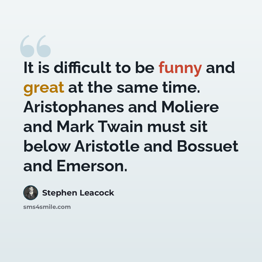 “It is difficult to be funny and great at the same time. Aristophanes and Moliere and Mark Twain must sit below Aristotle and Bossuet and Emerson.” quote by Stephen Leacock
