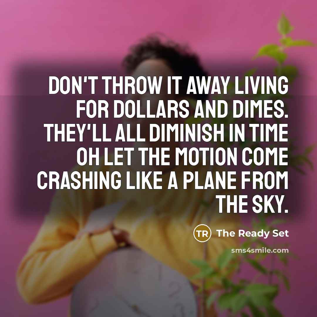 “Don't throw it away living for dollars and dimes. They'll all diminish in time oh let the motion come crashing like a plane from the sky.” quote by The Ready Set