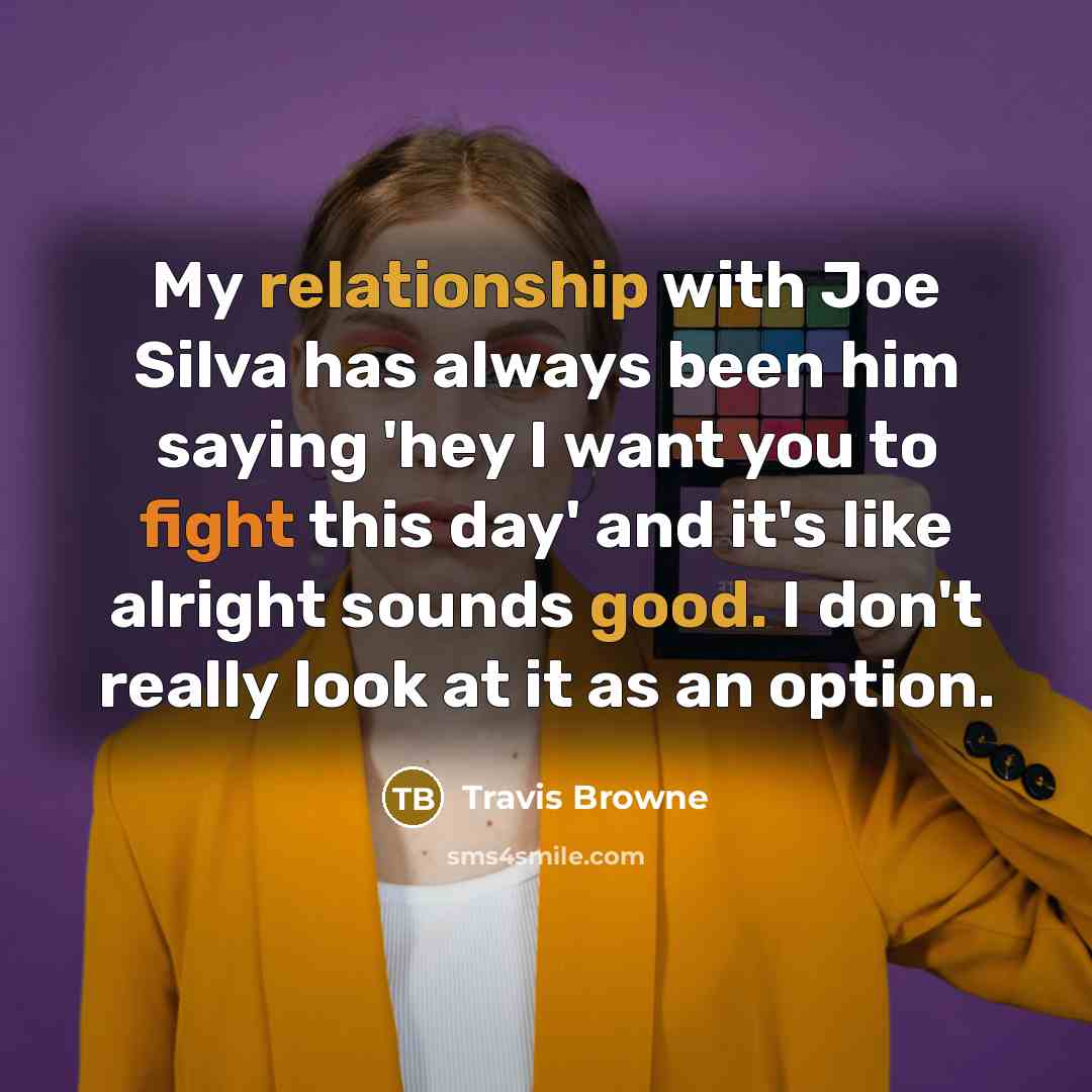 “My relationship with Joe Silva has always been him saying 'hey I want you to fight this day' and it's like alright sounds good. I don't really look at it as an option.” quote by Travis Browne