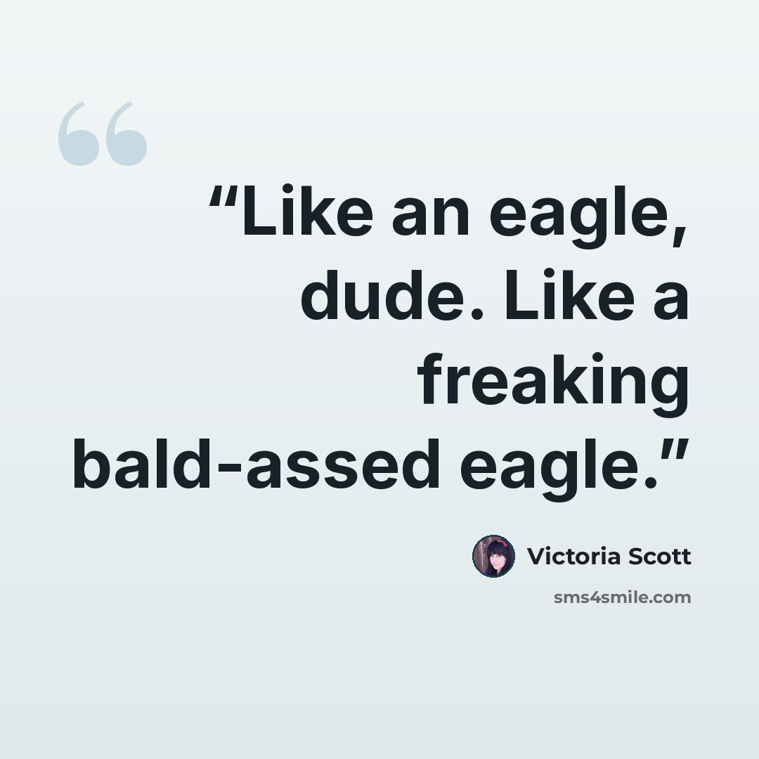 “Like an eagle, dude. Like a freaking bald-assed eagle.” quote by Victoria Scott