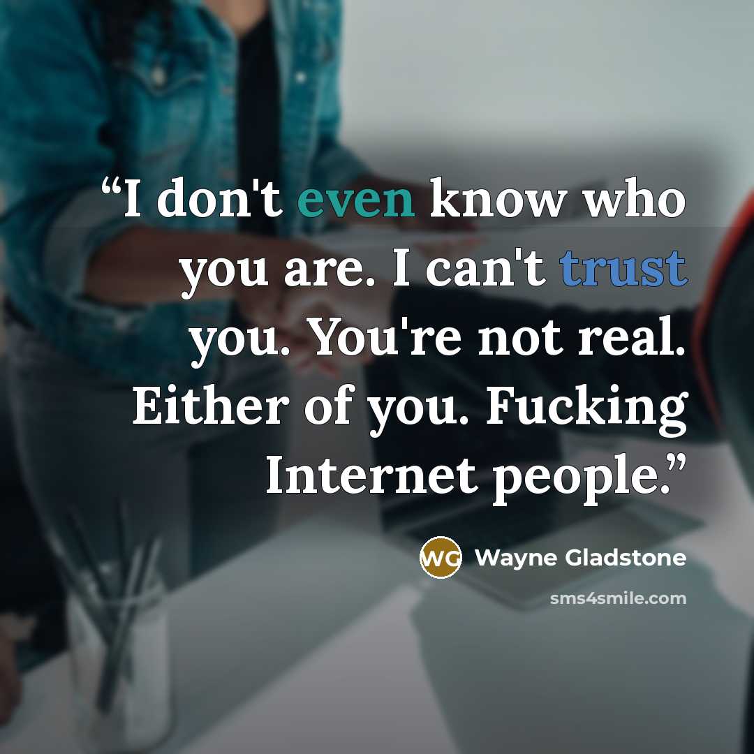 “I don't even know who you are. I can't trust you. You're not real. Either of you. Fucking Internet people.” quote by Wayne Gladstone
