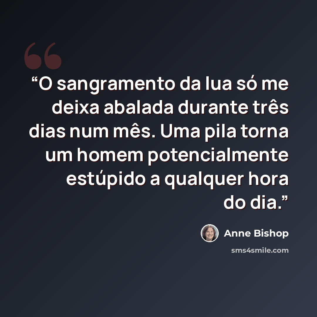 “O sangramento da lua só me deixa abalada durante três dias num mês. Uma pila torna um homem potencialmente estúpido a qualquer hora do dia.” quote by Anne Bishop