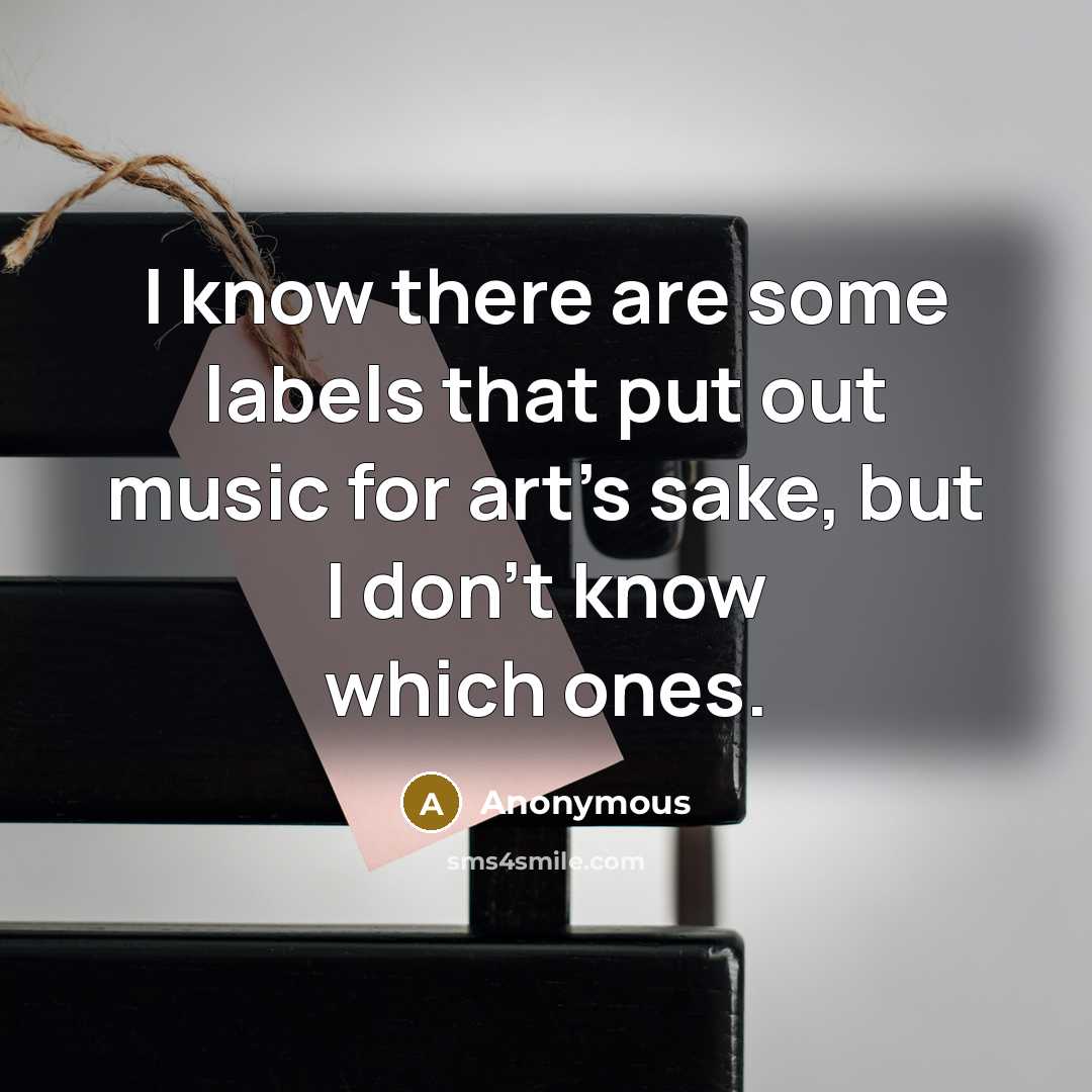 “I know there are some labels that put out music for art's sake, but I don't know which ones.” quote by Anonymous