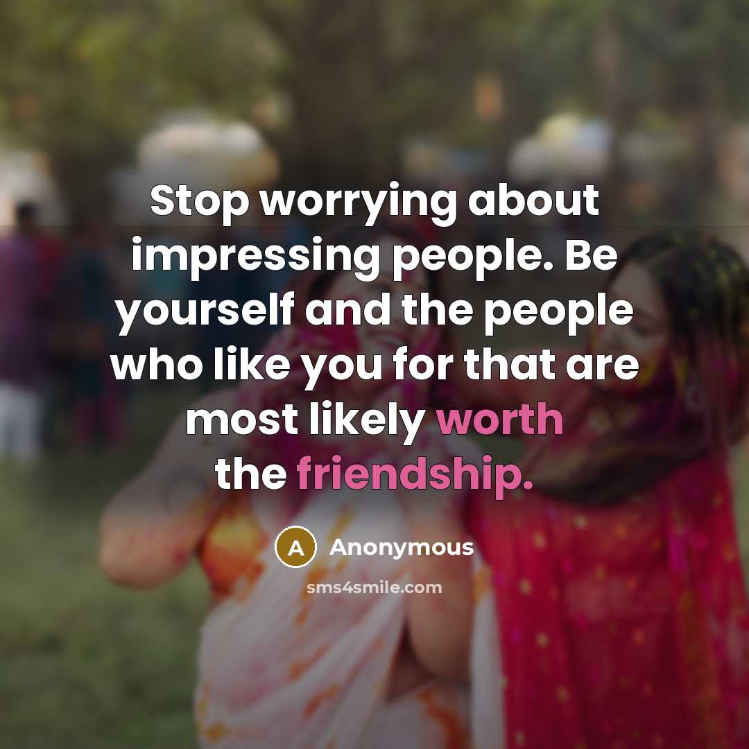 “Stop worrying about impressing people. Be yourself and the people who like you for that are most likely worth the friendship.” quote by Anonymous