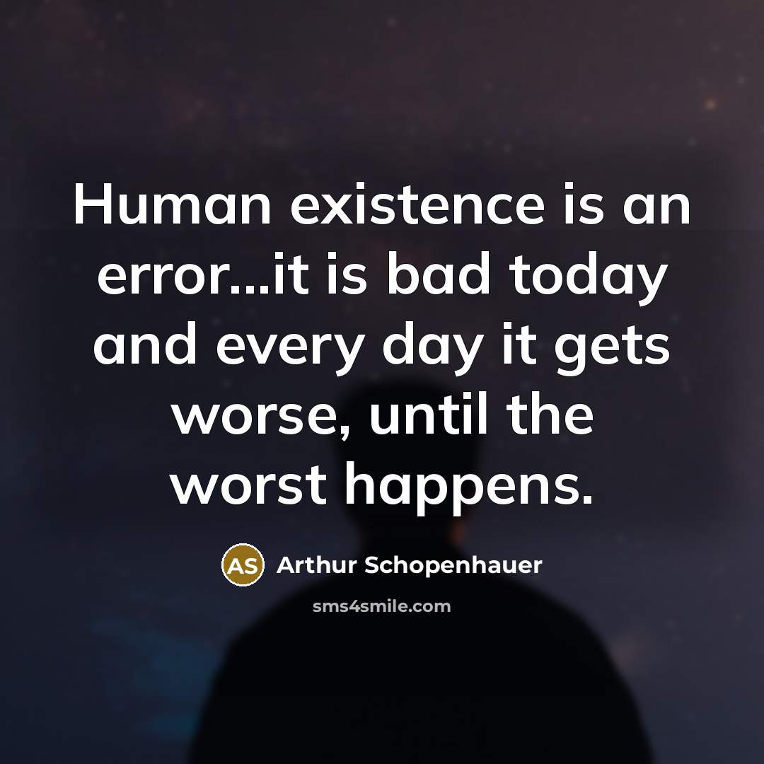 “Human existence is an error...it is bad today and every day it gets worse, until the worst happens.” quote by Arthur Schopenhauer