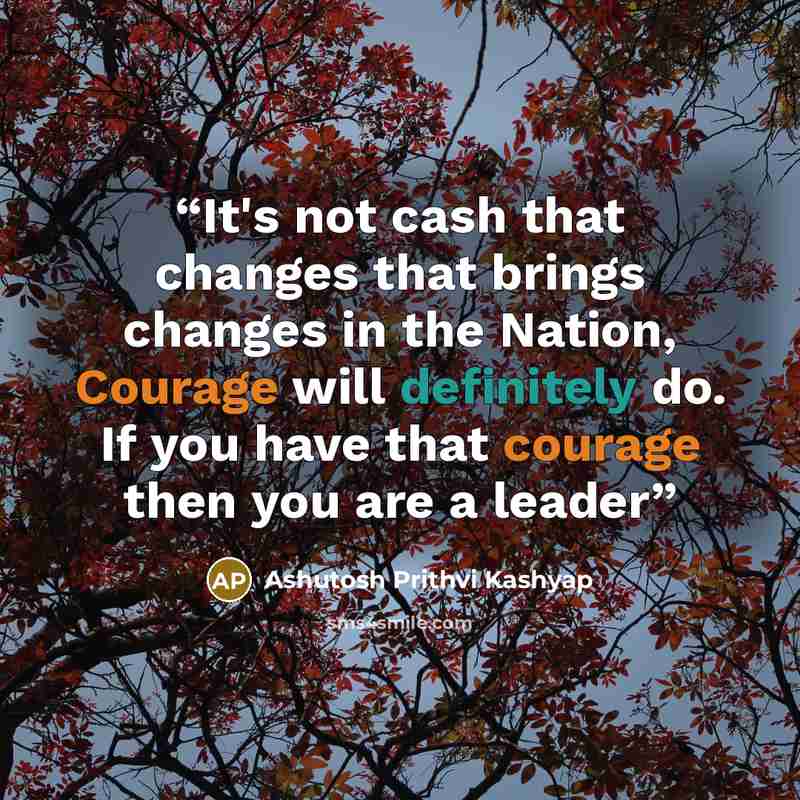 “It's not cash that changes that brings changes in the Nation, Courage will definitely do. If you have that courage then you are a leader” quote by Ashutosh Prithvi Kashyap