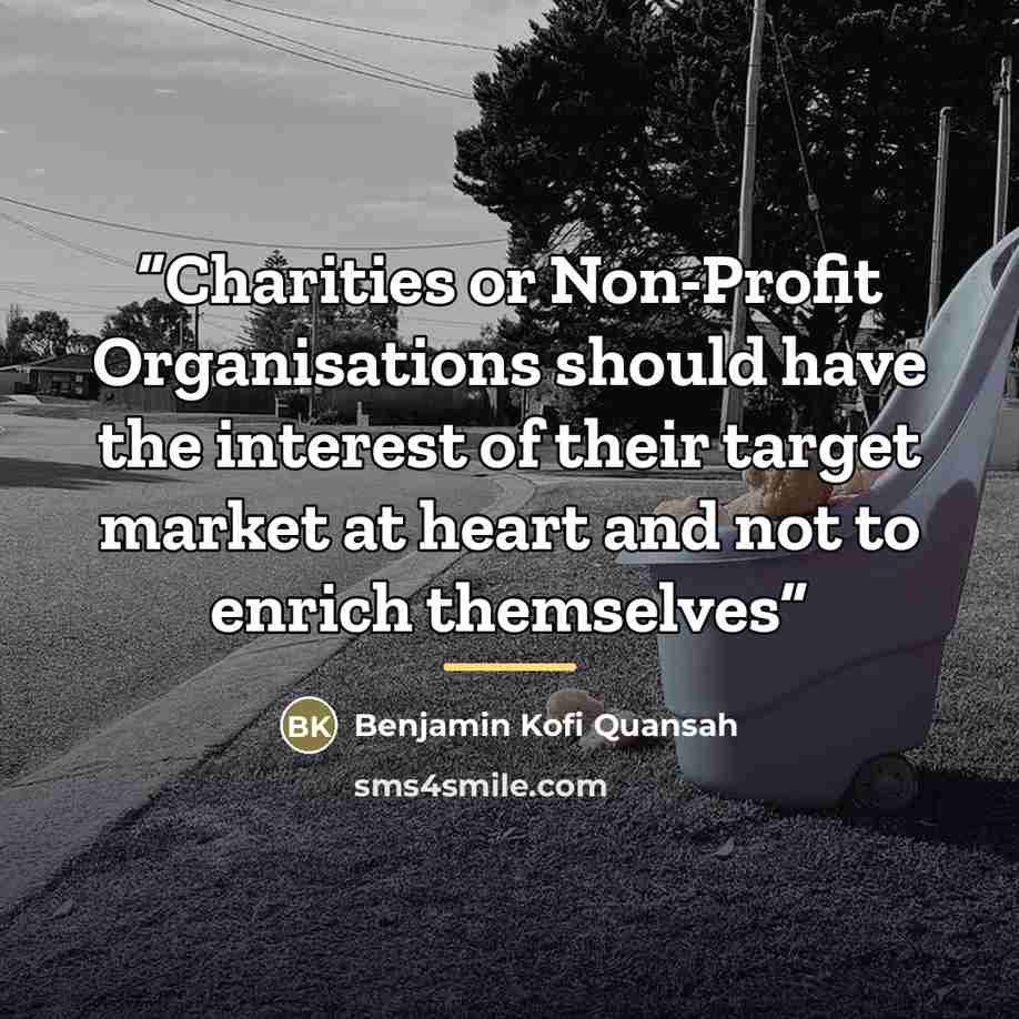 “Charities or Non-Profit Organisations should have the interest of their target market at heart and not to enrich themselves” quote by Benjamin Kofi Quansah