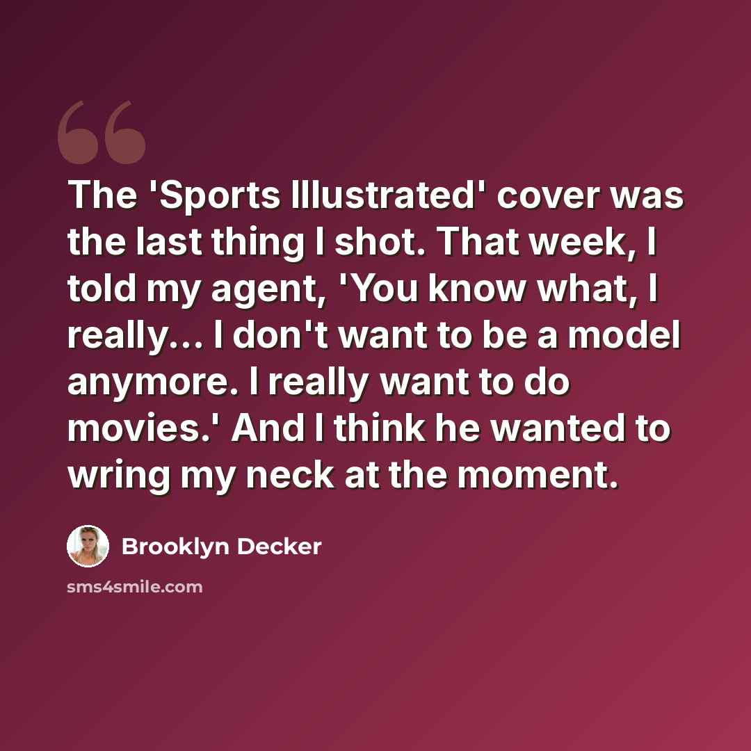 “The 'Sports Illustrated' cover was the last thing I shot. That week, I told my agent, 'You know what, I really... I don't want to be a model anymore. I really want to do movies.' And I think he wanted to wring my neck at the moment.” quote by Brooklyn Decker