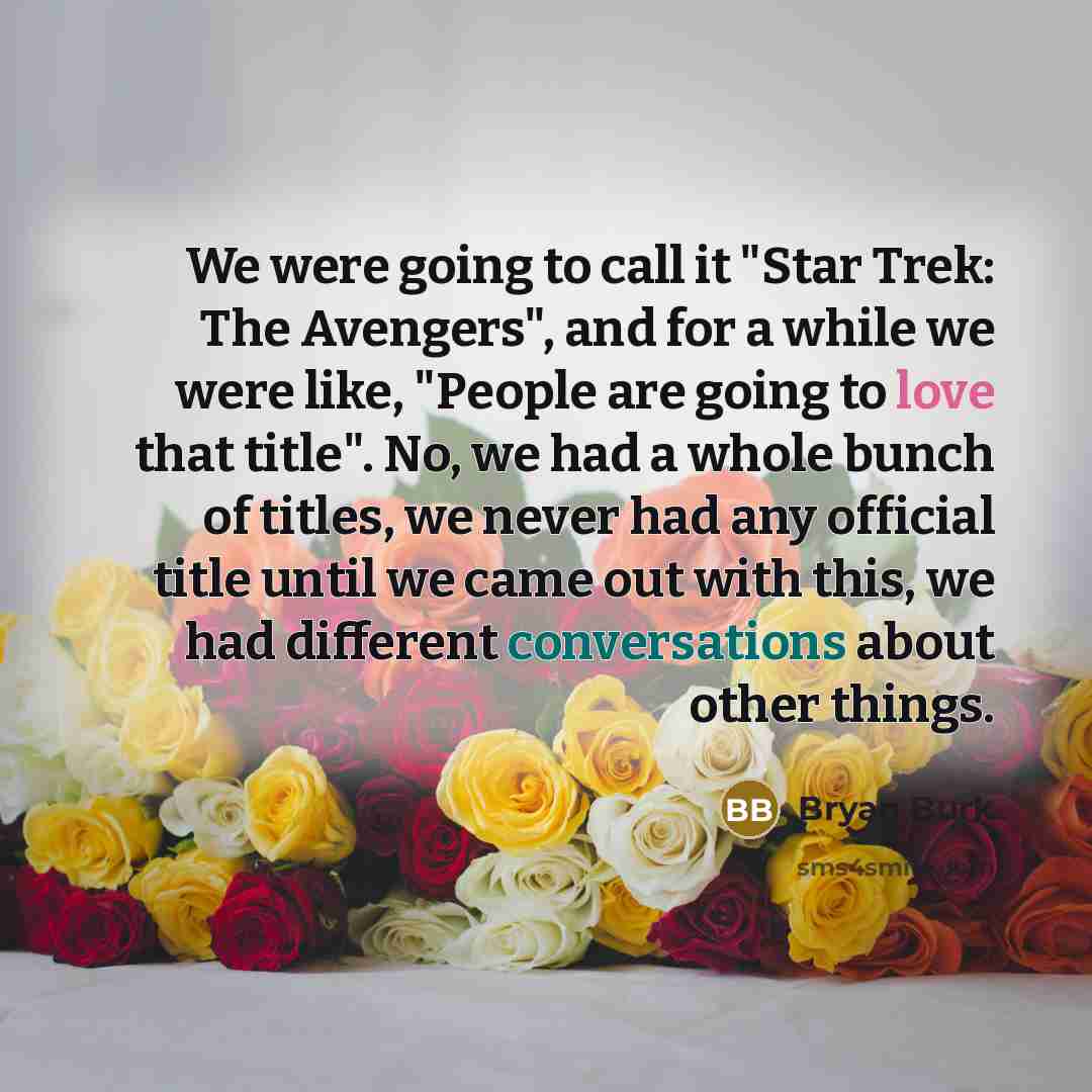 “We were going to call it "Star Trek: The Avengers", and for a while we were like, "People are going to love that title". No, we had a whole bunch of titles, we never had any official title until we came out with this, we had different conversations about other things.” quote by Bryan Burk