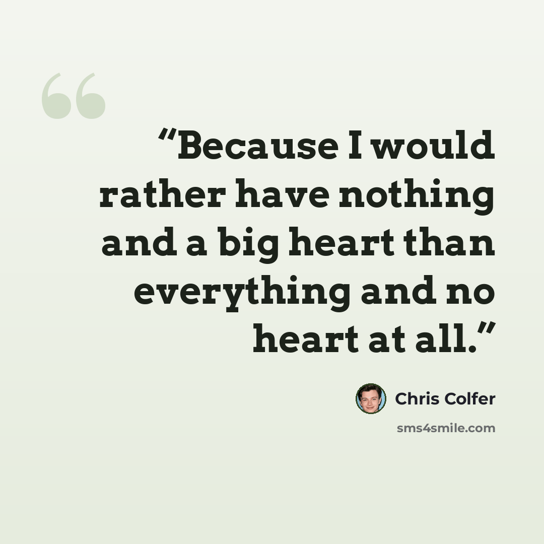 “Because I would rather have nothing and a big heart than everything and no heart at all.” quote by Chris Colfer