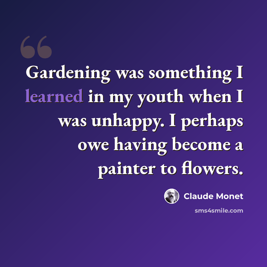 “Gardening was something I learned in my youth when I was unhappy. I perhaps owe having become a painter to flowers.” quote by Claude Monet