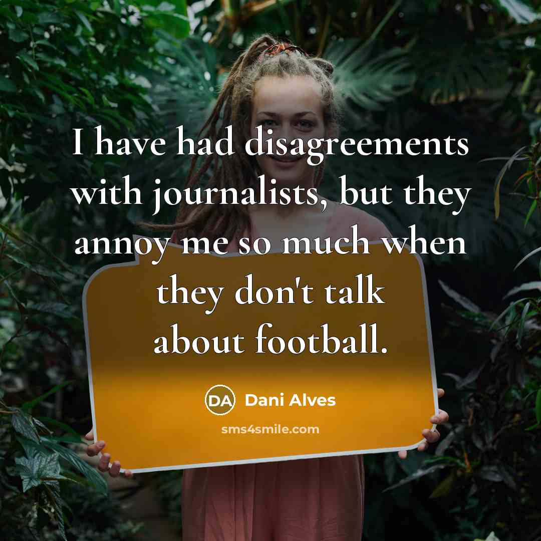 “I have had disagreements with journalists, but they annoy me so much when they don't talk about football.” quote by Dani Alves