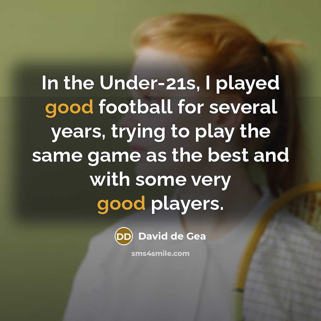 “In the Under-21s, I played good football for several years, trying to play the same game as the best and with some very good players.” quote by David de Gea