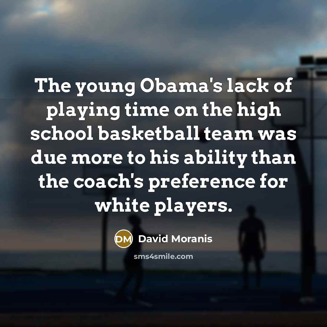 “The young Obama's lack of playing time on the high school basketball team was due more to his ability than the coach's preference for white players.” quote by David Moranis