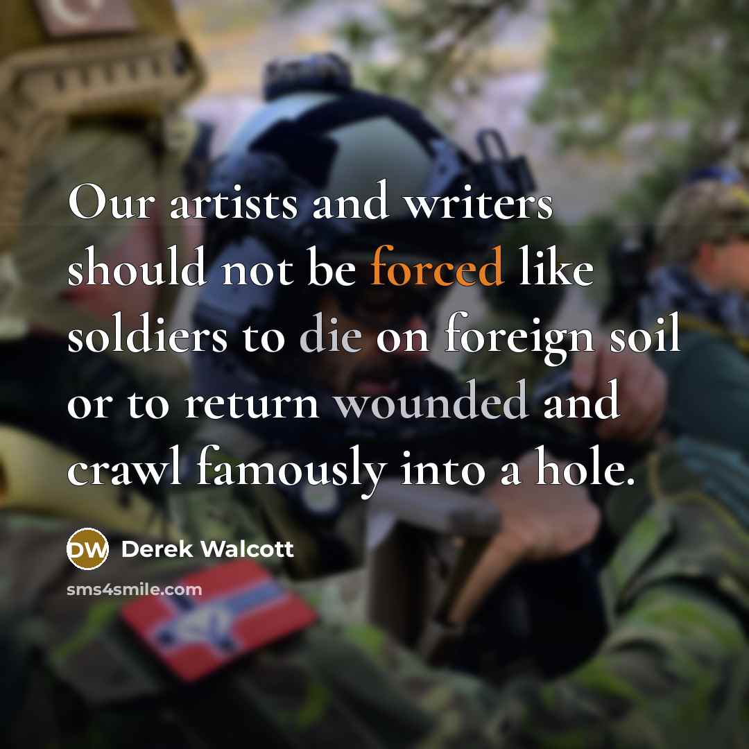 “Our artists and writers should not be forced like soldiers to die on foreign soil or to return wounded and crawl famously into a hole.” quote by Derek Walcott