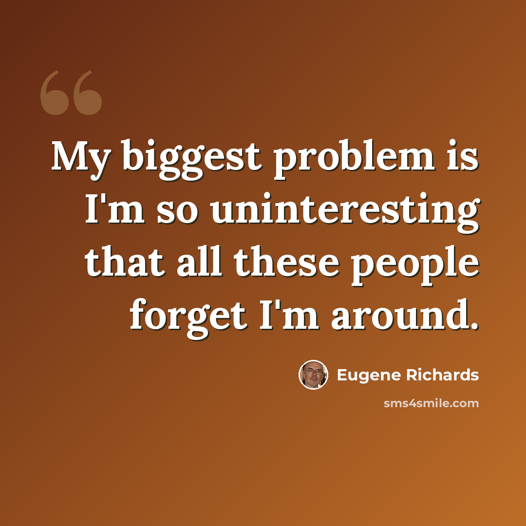 “My biggest problem is I'm so uninteresting that all these people forget I'm around.” quote by Eugene Richards
