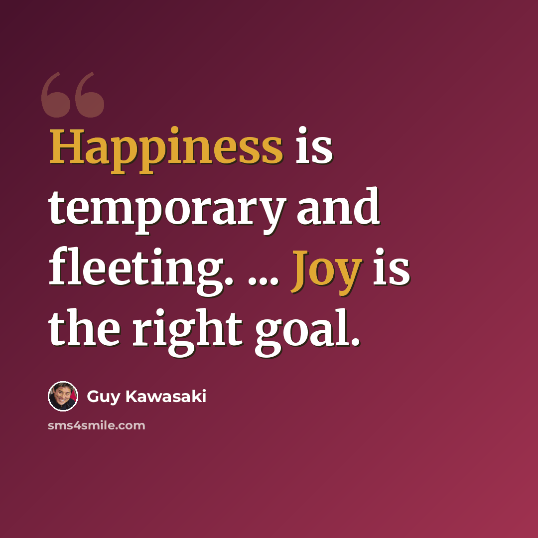 “Happiness is temporary and fleeting. ... Joy is the right goal.” quote by Guy Kawasaki