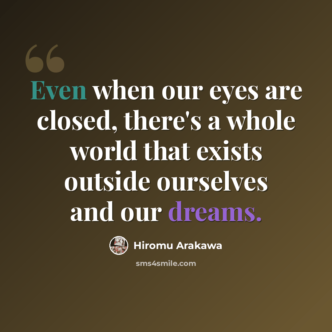 “Even when our eyes are closed, there's a whole world that exists outside ourselves and our dreams.” quote by Hiromu Arakawa