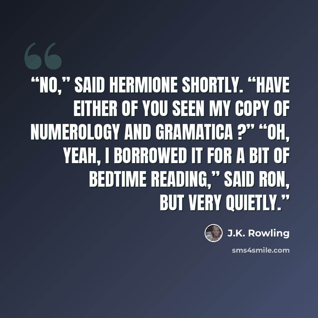 “No,” said Hermione shortly. “Have either of you seen my copy of Numerology and Gramatica ?” “Oh, yeah, I borrowed it for a bit of bedtime reading,” said Ron, but very quietly.” quote by J.K. Rowling