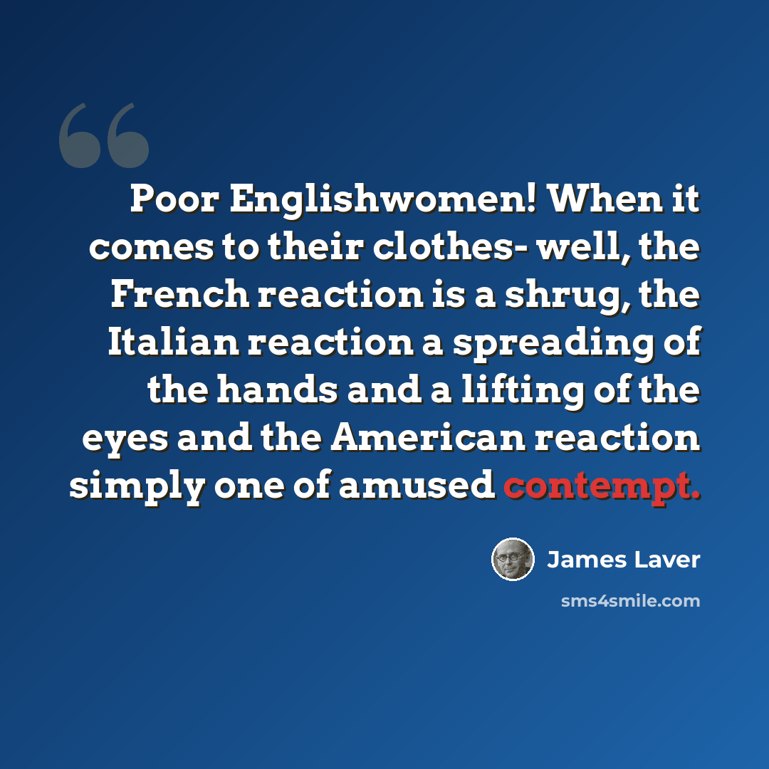 “Poor Englishwomen! When it comes to their clothes- well, the French reaction is a shrug, the Italian reaction a spreading of the hands and a lifting of the eyes and the American reaction simply one of amused contempt.” quote by James Laver