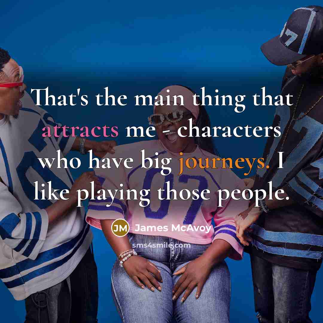 “That's the main thing that attracts me - characters who have big journeys. I like playing those people.” quote by James McAvoy