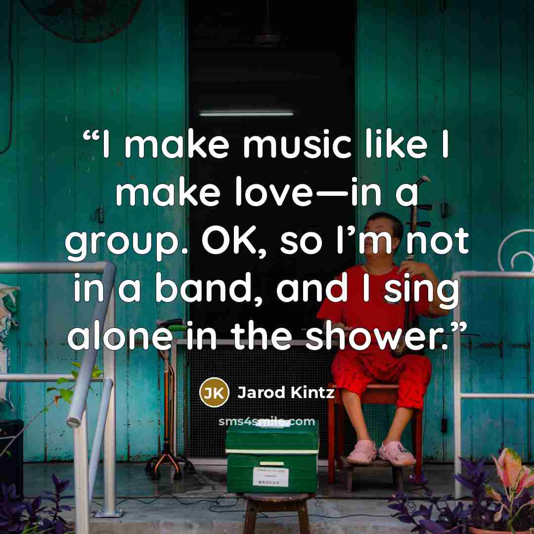“I make music like I make love—in a group. OK, so I’m not in a band, and I sing alone in the shower.” quote by Jarod Kintz