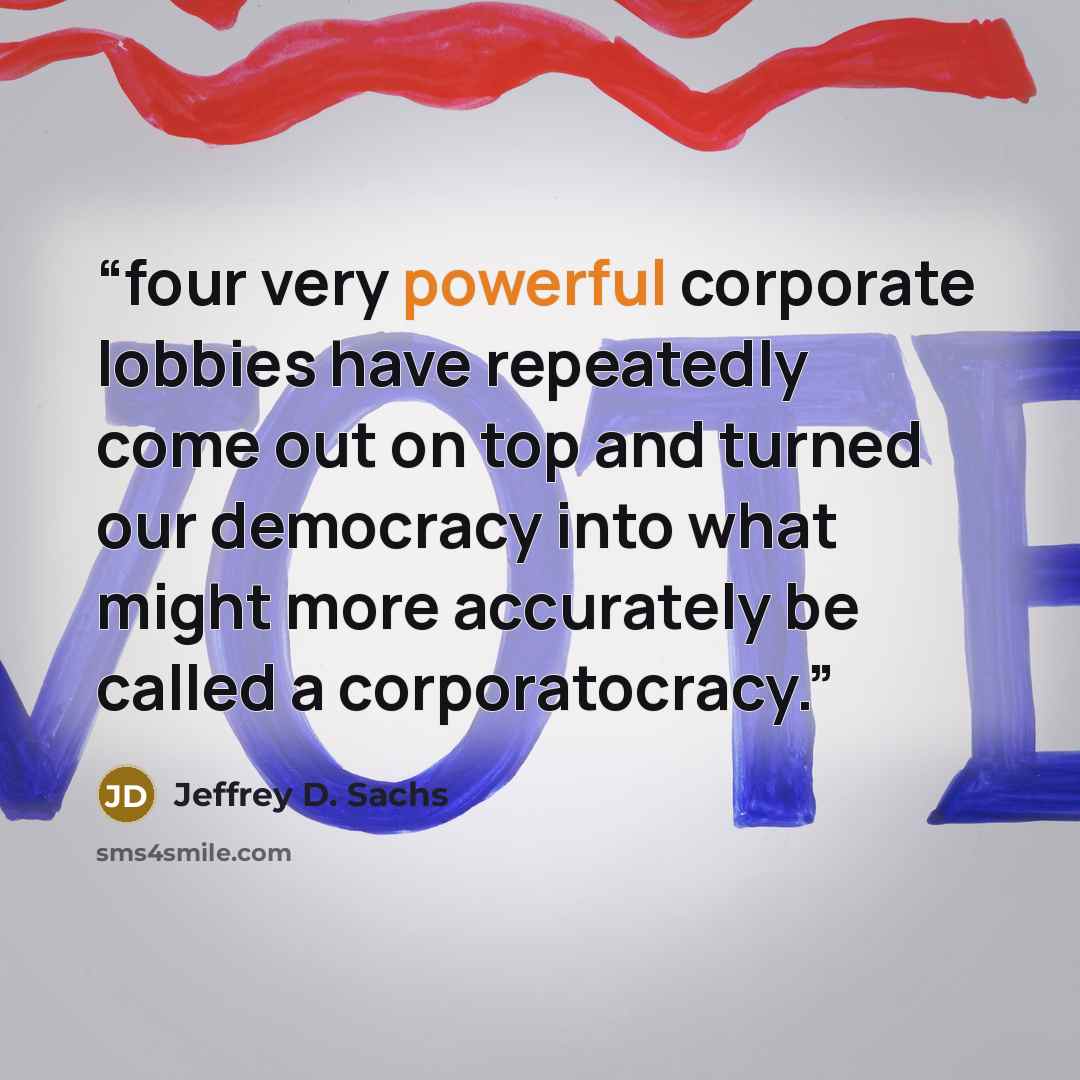 “four very powerful corporate lobbies have repeatedly come out on top and turned our democracy into what might more accurately be called a corporatocracy.” quote by Jeffrey D. Sachs