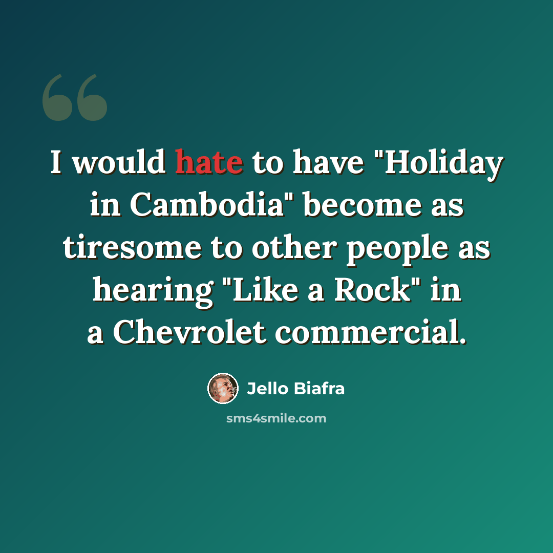 “I would hate to have "Holiday in Cambodia" become as tiresome to other people as hearing "Like a Rock" in a Chevrolet commercial.” quote by Jello Biafra