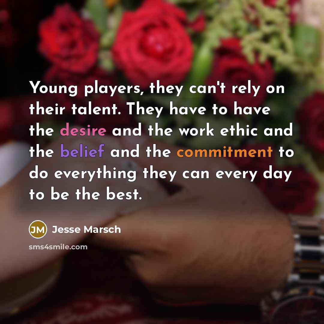 “Young players, they can't rely on their talent. They have to have the desire and the work ethic and the belief and the commitment to do everything they can every day to be the best.” quote by Jesse Marsch