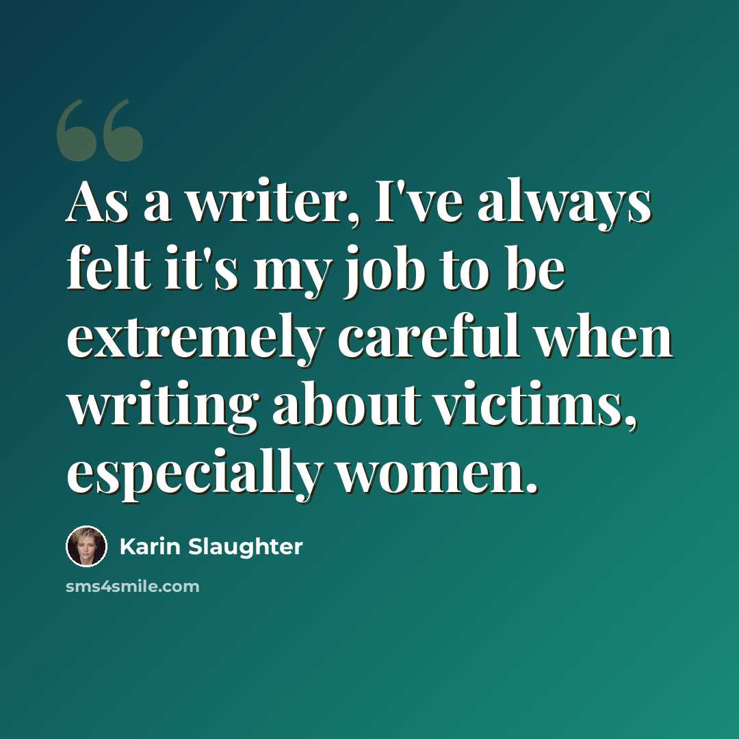 “As a writer, I've always felt it's my job to be extremely careful when writing about victims, especially women.” quote by Karin Slaughter