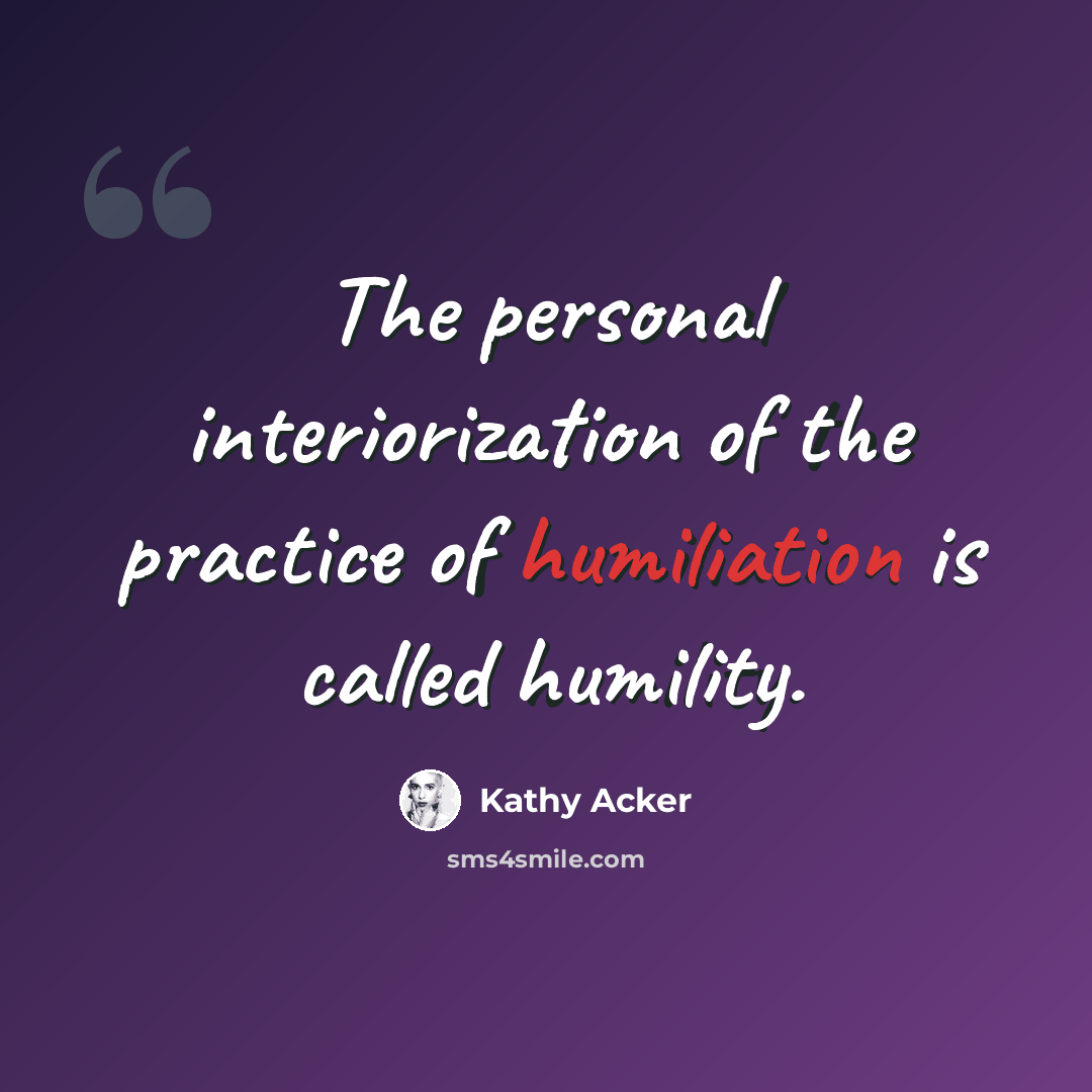 “The personal interiorization of the practice of humiliation is called humility.” quote by Kathy Acker