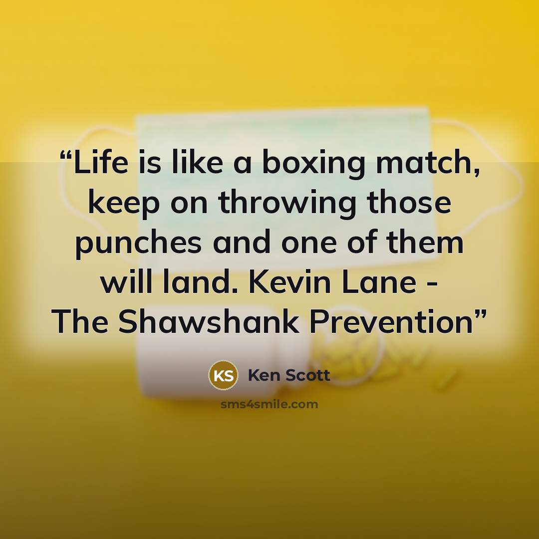 “Life is like a boxing match, keep on throwing those punches and one of them will land. Kevin Lane - The Shawshank Prevention” quote by Ken Scott