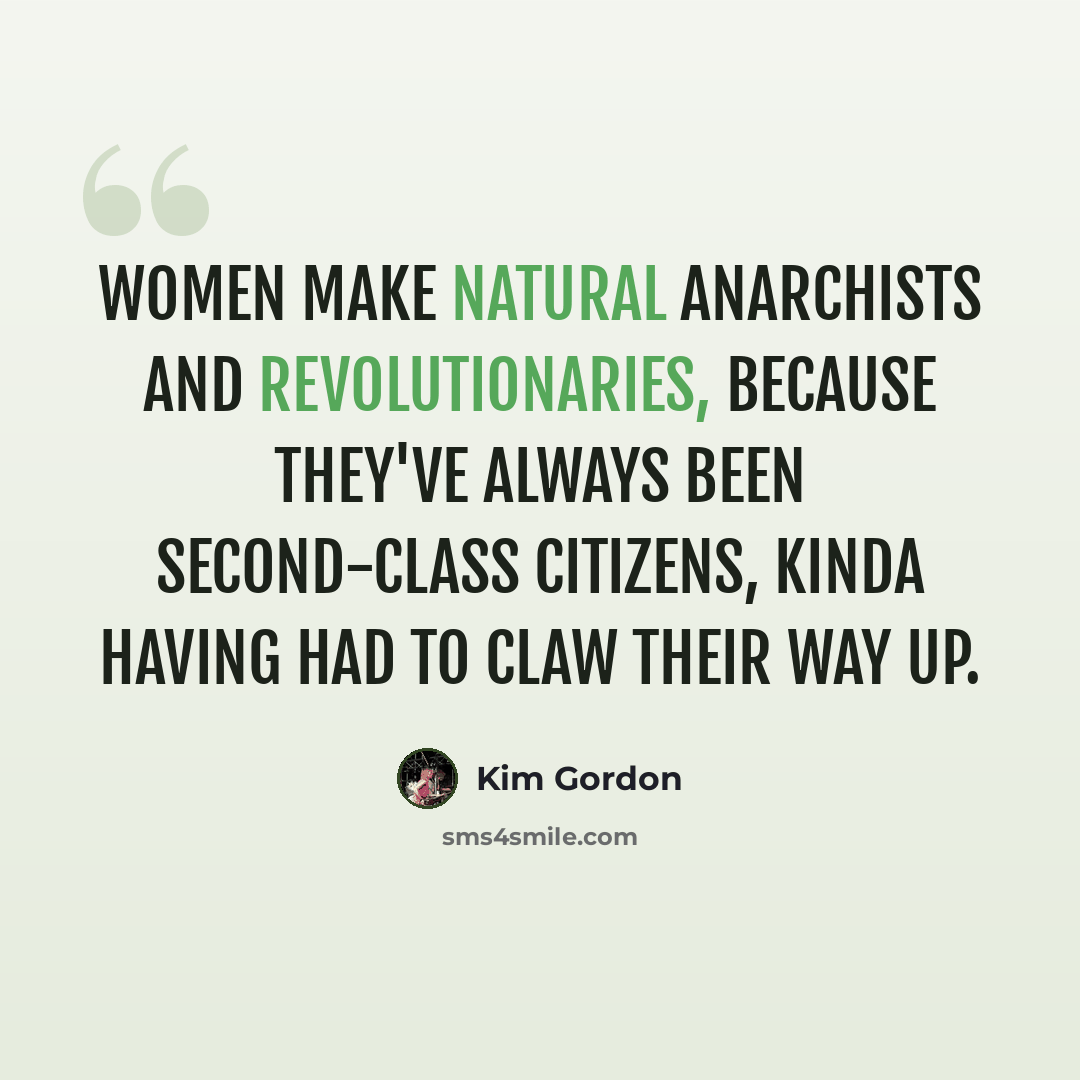 “Women make natural anarchists and revolutionaries, because they've always been second-class citizens, kinda having had to claw their way up.” quote by Kim Gordon