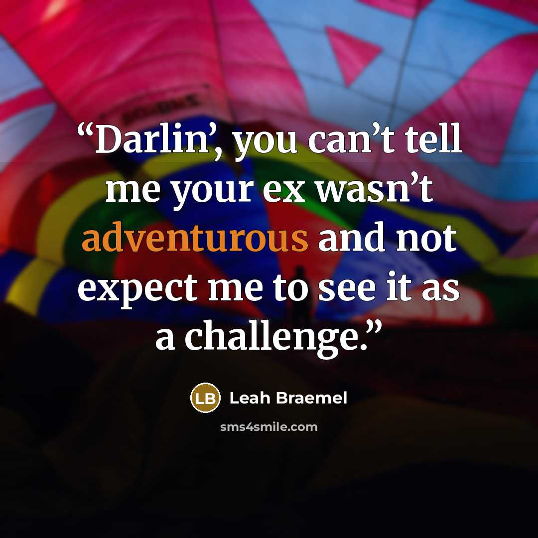 “Darlin’, you can’t tell me your ex wasn’t adventurous and not expect me to see it as a challenge.” quote by Leah Braemel