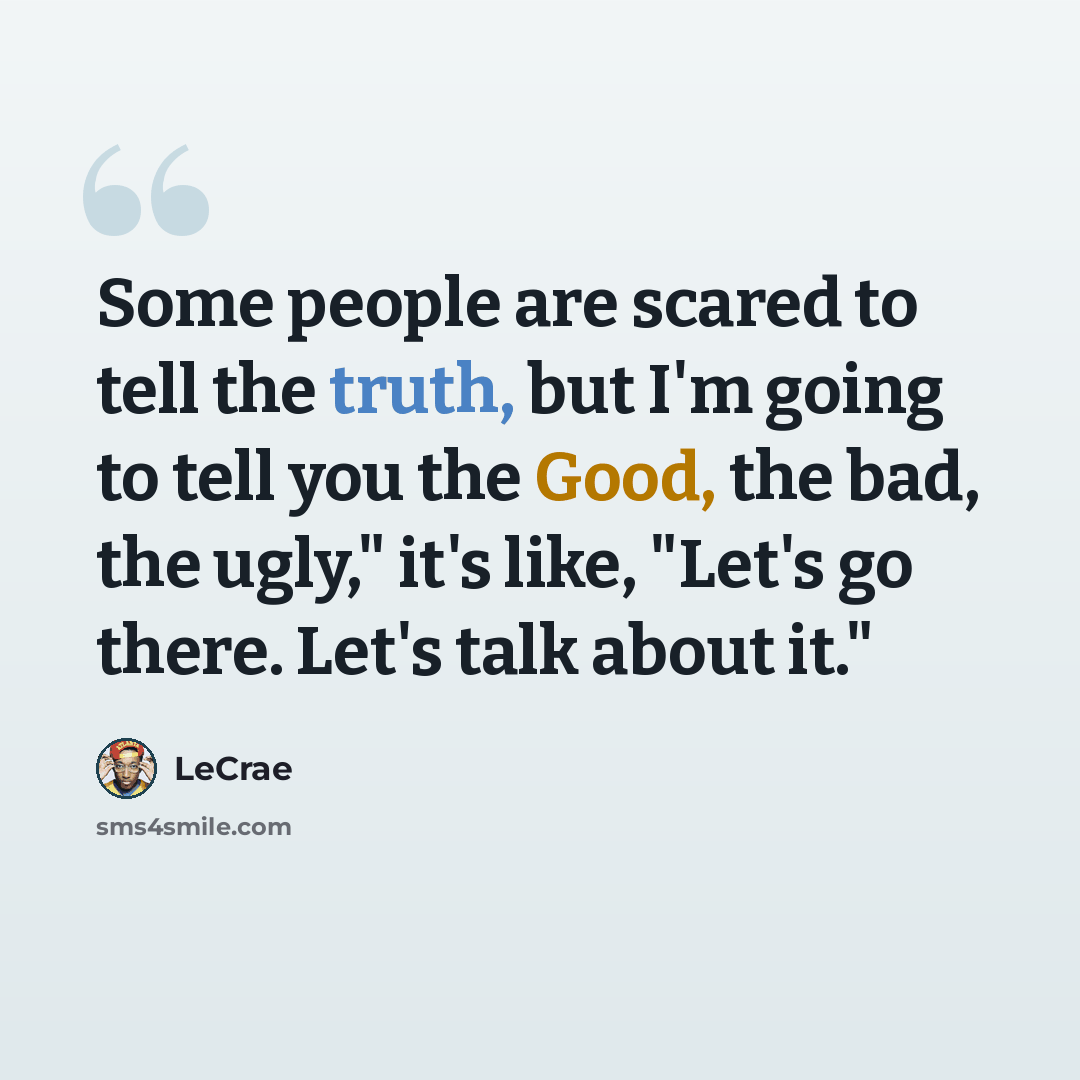 “Some people are scared to tell the truth, but I'm going to tell you the Good, the bad, the ugly," it's like, "Let's go there. Let's talk about it."” quote by LeCrae