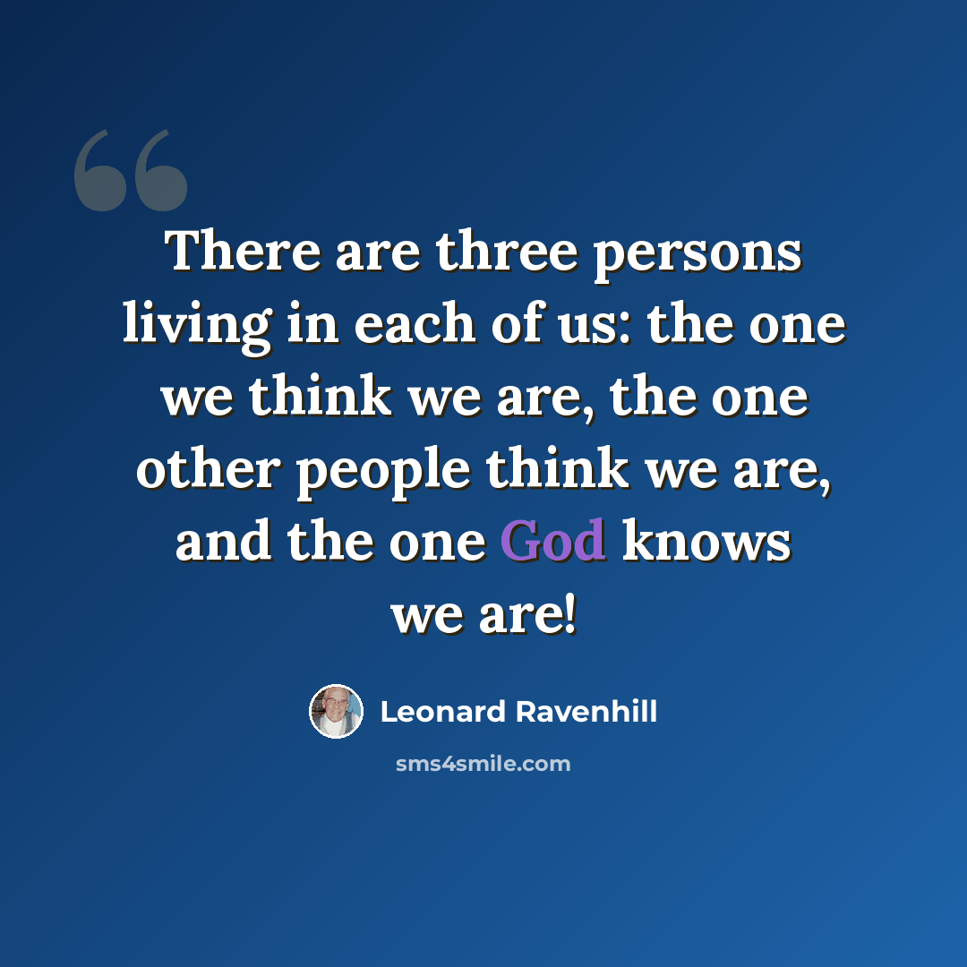 “There are three persons living in each of us: the one we think we are, the one other people think we are, and the one God knows we are!” quote by Leonard Ravenhill