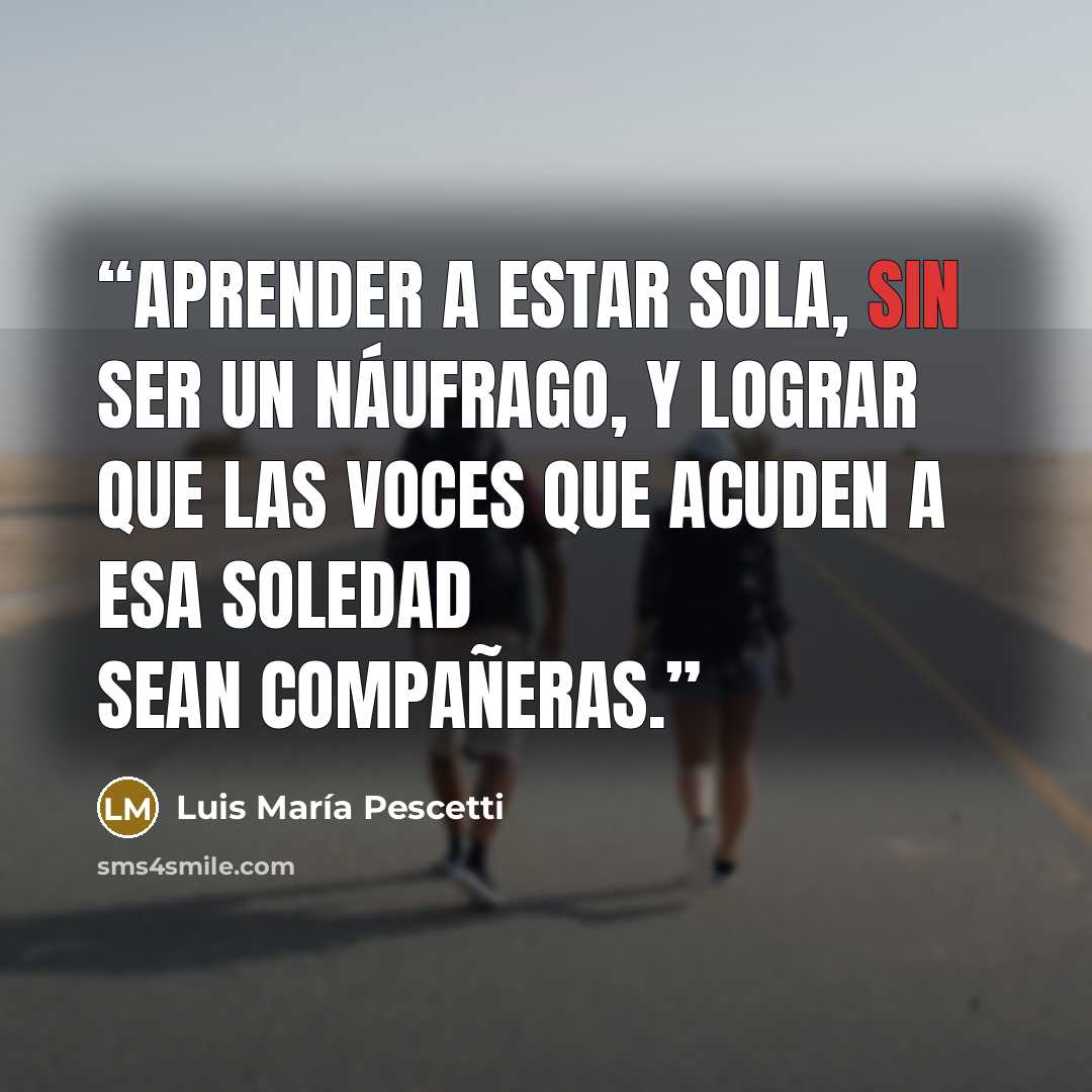 “Aprender a estar sola, sin ser un náufrago, y lograr que las voces que acuden a esa soledad sean compañeras.” quote by Luis María Pescetti