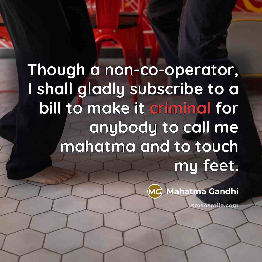 “Though a non-co-operator, I shall gladly subscribe to a bill to make it criminal for anybody to call me mahatma and to touch my feet.” quote by Mahatma Gandhi