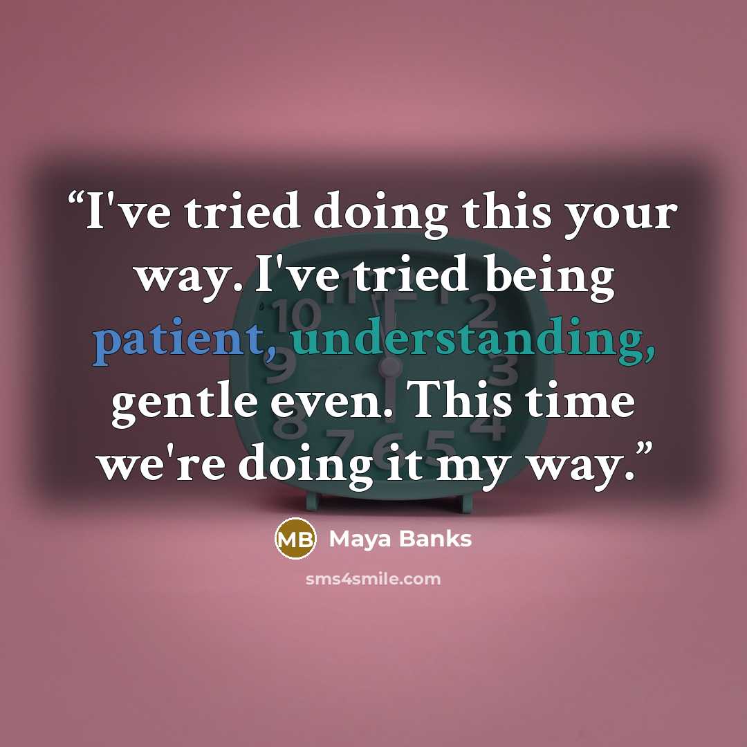 “I've tried doing this your way. I've tried being patient, understanding, gentle even. This time we're doing it my way.” quote by Maya Banks