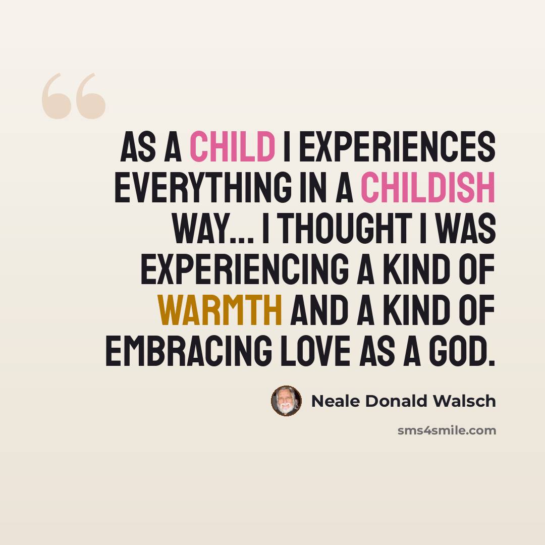 “As a child I experiences everything in a childish way... I thought I was experiencing a kind of warmth and a kind of embracing love as a God.” quote by Neale Donald Walsch