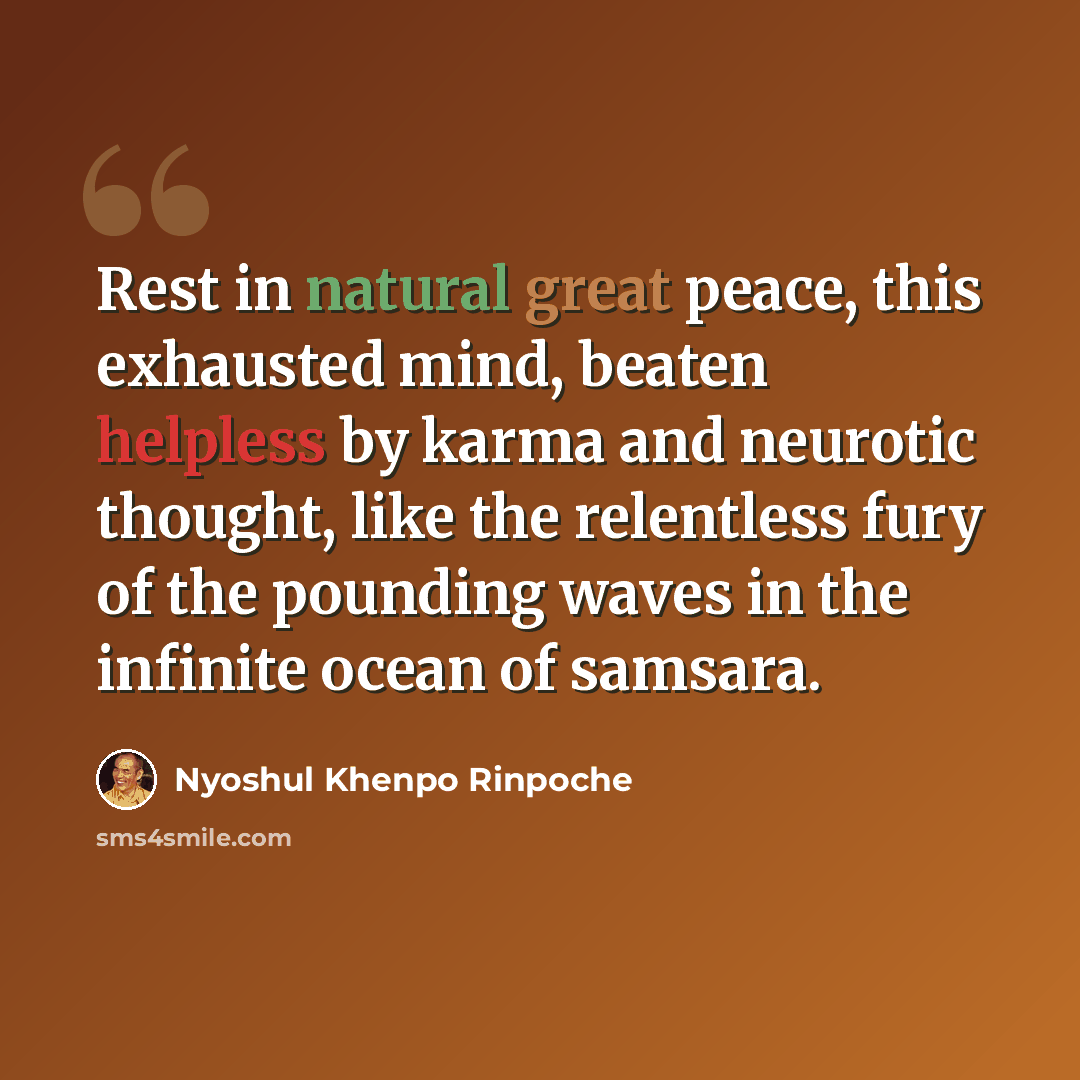 “Rest in natural great peace, this exhausted mind, beaten helpless by karma and neurotic thought, like the relentless fury of the pounding waves in the infinite ocean of samsara.” quote by Nyoshul Khenpo Rinpoche